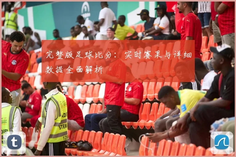 完整版足球比分:实时赛果与详细数据全面解析