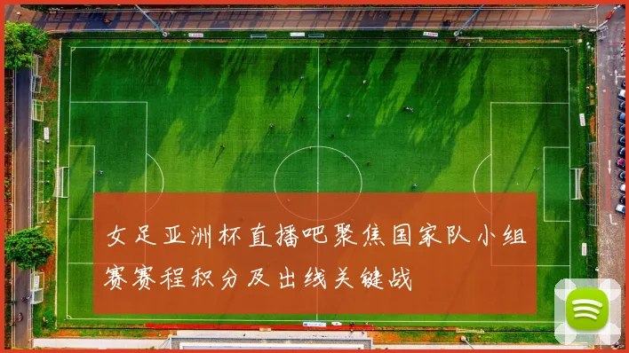 女足亚洲杯直播吧聚焦国家队小组赛赛程积分及出线关键战