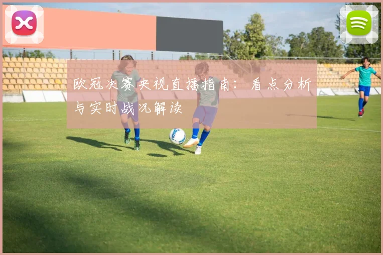 欧冠决赛央视直播指南:看点分析与实时战况解读