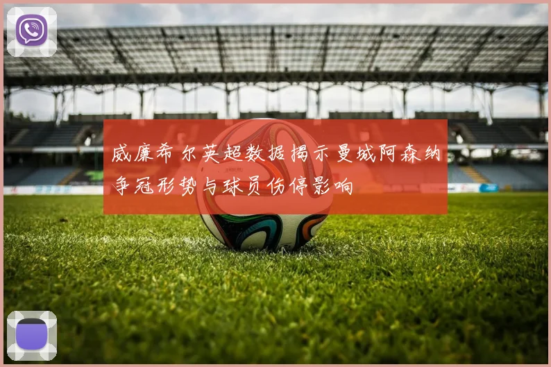 威廉希尔英超数据揭示曼城阿森纳争冠形势与球员伤停影响