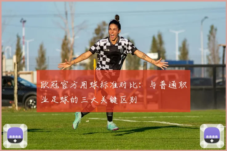 欧冠官方用球标准对比:与普通职业足球的三大关键区别