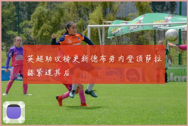 英超助攻榜更新德布劳内登顶萨拉赫紧追其后