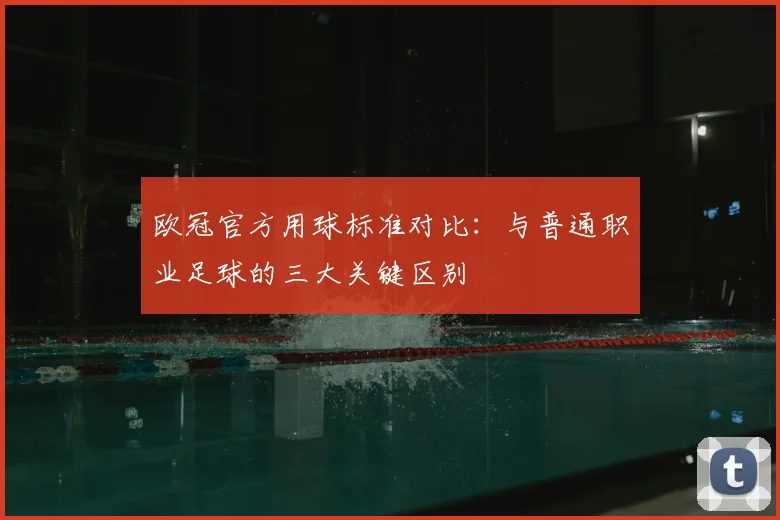 欧冠官方用球标准对比：与普通职业足球的三大关键区别