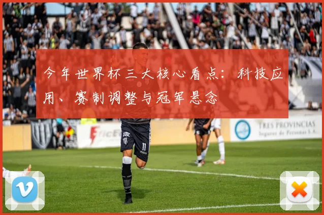 今年世界杯三大核心看点：科技应用、赛制调整与冠军悬念