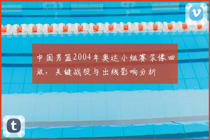 中国男篮2004年奥运小组赛录像回放,关键战役与出线影响分析