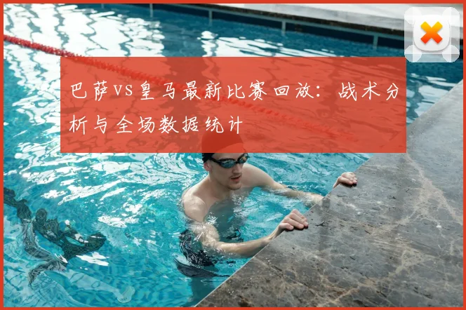 巴萨vs皇马最新比赛回放：战术分析与全场数据统计