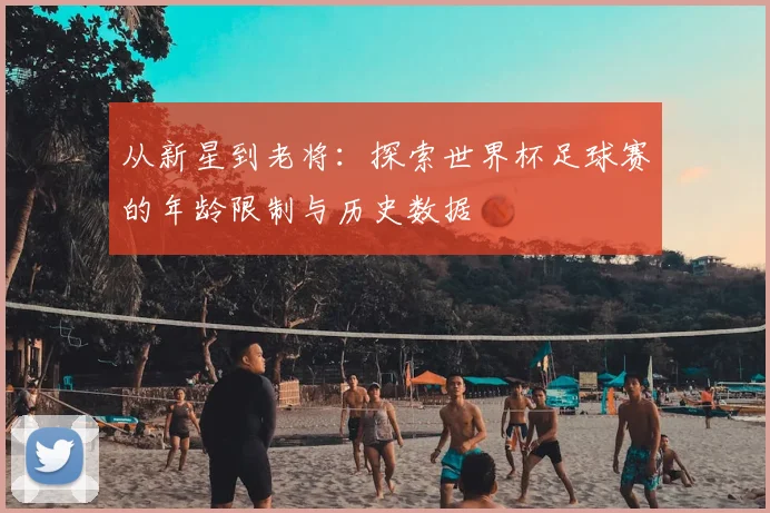 从新星到老将：探索世界杯足球赛的年龄限制与历史数据