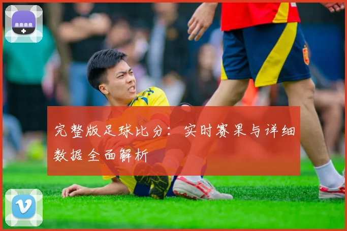 完整版足球比分：实时赛果与详细数据全面解析