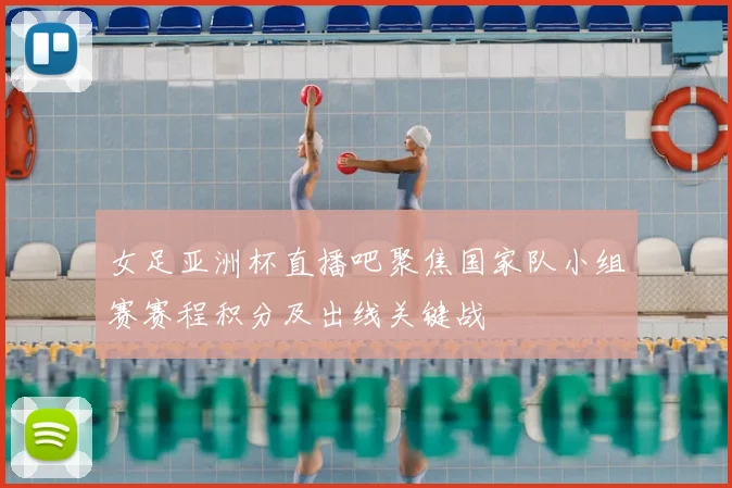 女足亚洲杯直播吧聚焦国家队小组赛赛程积分及出线关键战