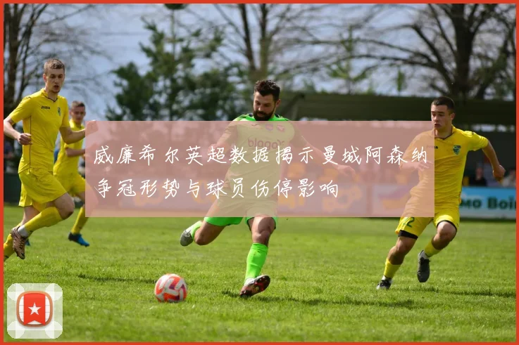 威廉希尔英超数据揭示曼城阿森纳争冠形势与球员伤停影响