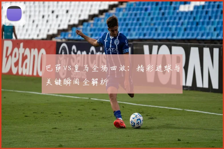 巴萨vs皇马全场回放：精彩进球与关键瞬间全解析