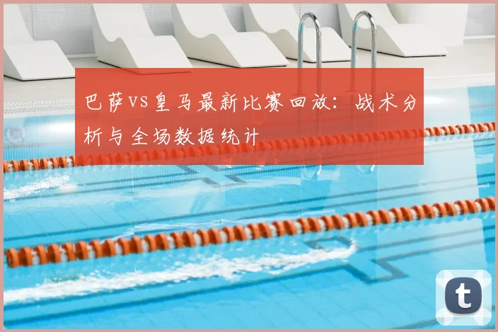 巴萨vs皇马最新比赛回放：战术分析与全场数据统计