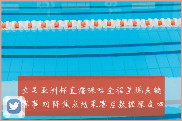 女足亚洲杯直播咪咕全程呈现关键赛事 对阵焦点结果赛后数据深度回顾