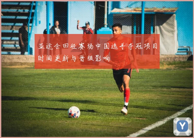 亚运会田径赛场中国选手夺冠项目时间更新与晋级影响