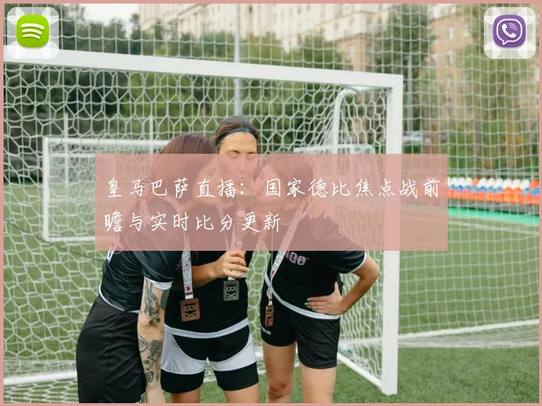 皇马巴萨直播:国家德比焦点战前瞻与实时比分更新